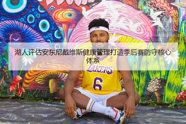 湖人评估安东尼戴维斯健康管理打造季后赛防守核心体系