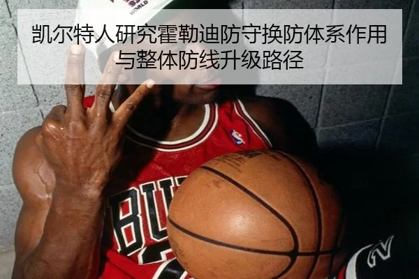 凯尔特人研究霍勒迪防守换防体系作用与整体防线升级路径