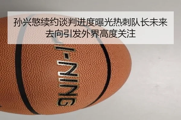 孙兴慜续约谈判进度曝光热刺队长未来去向引发外界高度关注
