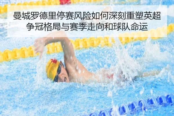曼城罗德里停赛风险如何深刻重塑英超争冠格局与赛季走向和球队命运
